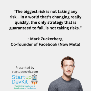 “The biggest risk is not taking any risk… In a world that’s changing really quickly, the only strategy that is guaranteed to fail, is not taking risks.” - Mark Zuckerberg, Co-founder of Facebook (