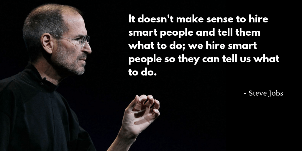 It doesn't make sense to hire smart people and tell them what to do; we hire smart people so they can tell us what to do. - Steve Jobs
